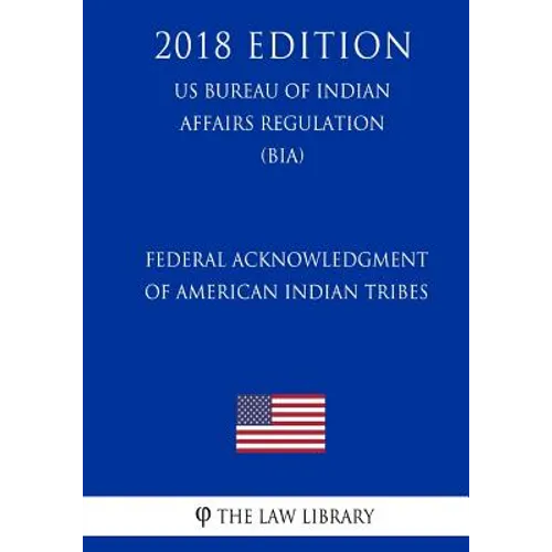 Federal Acknowledgment of American Indian Tribes (US Bureau of Indian Affairs Regulation) (BIA) (2018 Edition)