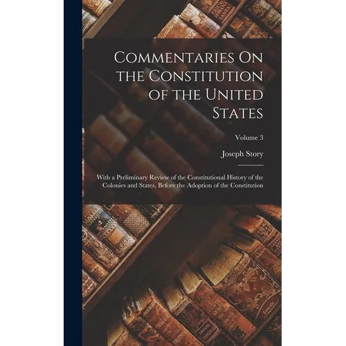 Commentaries On the Constitution of the United States: With a Preliminary Review of the Constitutional History of the Colonies and States, Before the