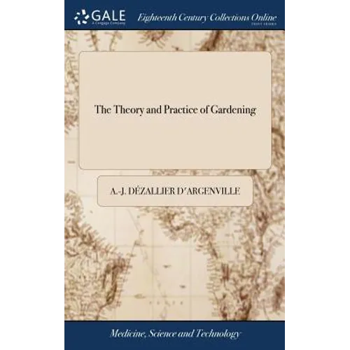 The Theory and Practice of Gardening: Wherein is Fully Handled all That Relates to Fine Gardens, ... Containing Divers Plans, and General Dispositions