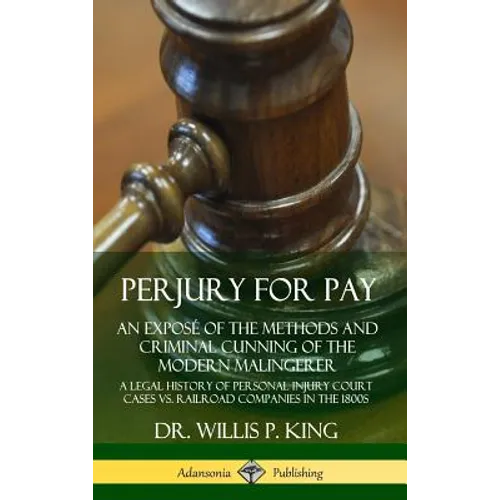 Perjury for Pay: An Exposé of the Methods and Criminal Cunning of the Modern Malingerer; A Legal History of Personal Injury Court Cases