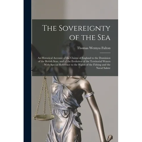 The Sovereignty of the Sea: An Historical Account of the Claims of England to the Dominion of the British Seas, and of the Evolution of the Territ