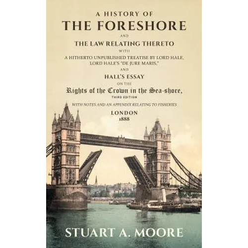 A History of the Foreshore and The Law Relating Thereto: With a Hitherto Unpublished Treatise by Lord Hale, Lord Hale's "De Jure Maris," and Hall's Es
