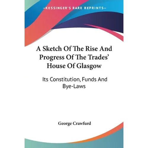 A Sketch Of The Rise And Progress Of The Trades' House Of Glasgow: Its Constitution, Funds And Bye-Laws