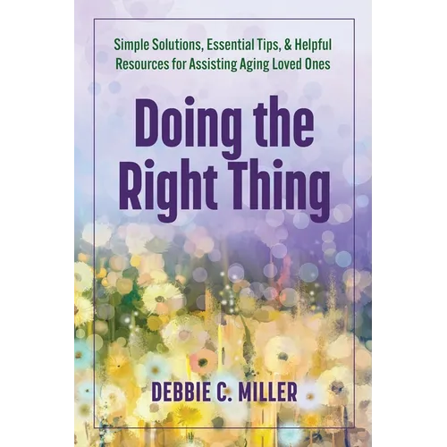 Doing the Right Thing: Simple Solutions, Essential Tips & Helpful Resources for Assisting Aging Loved Ones
