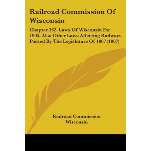 Railroad Commission Of Wisconsin: Chapter 362, Laws Of Wisconsin For 1905, Also Other Laws Affecting Railways Passed By The Legislature Of 1907 (1907)
