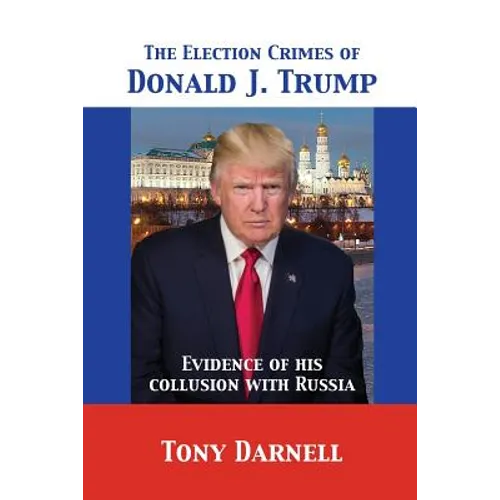 The Election Crimes of Donald J. Trump: Evidence of his collusion with Russia