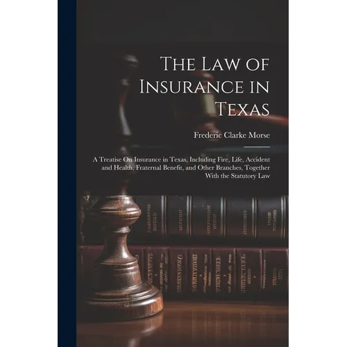 The Law of Insurance in Texas: A Treatise On Insurance in Texas, Including Fire, Life, Accident and Health, Fraternal Benefit, and Other Branches, To