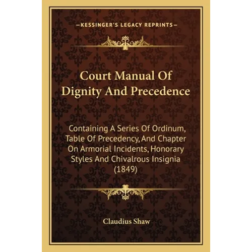 Court Manual Of Dignity And Precedence: Containing A Series Of Ordinum, Table Of Precedency, And Chapter On Armorial Incidents, Honorary Styles And Ch
