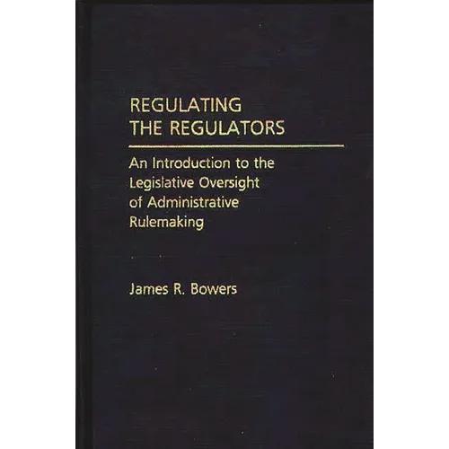 Regulating the Regulators: An Introduction to the Legislative Oversight of Administrative Rulemaking