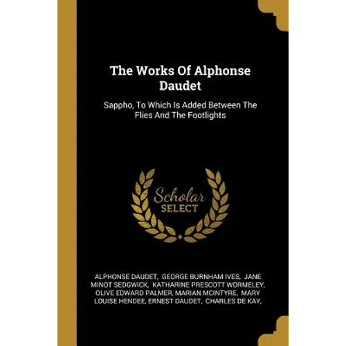The Works Of Alphonse Daudet: Sappho, To Which Is Added Between The Flies And The Footlights