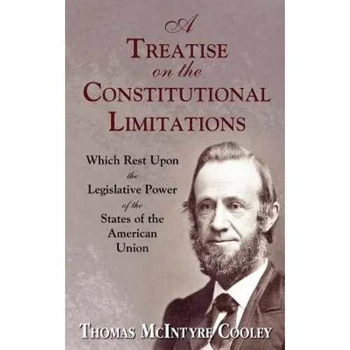 A Treatise on the Constitutional Limitations Which Rest Upon the Legislative Power of the States of the American Union. (First Ed.)