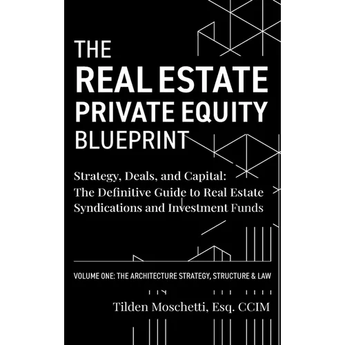 The Real Estate Private Equity Blueprint: Volume 1: The Architecture - Strategy, Deals, and Capital: The Definitive Guide to Real Estate Syndications