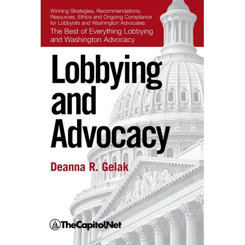 Lobbying and Advocacy: Winning Strategies, Resources, Recommendations, Ethics and Ongoing Compliance for Lobbyists and Washington Advocates: