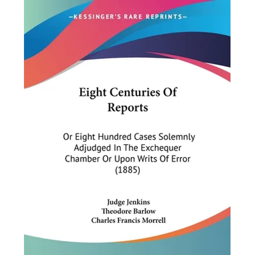 Eight Centuries Of Reports: Or Eight Hundred Cases Solemnly Adjudged In The Exchequer Chamber Or Upon Writs Of Error (1885)