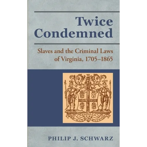 Twice Condemned: Slaves and the Criminal Laws of Virginia, 1705-1865