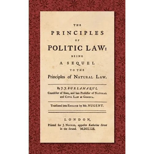 The Principles of Politic Law (1752): Being a Sequel to the Principles of Natural Law. Translated into English by Mr. Nugent