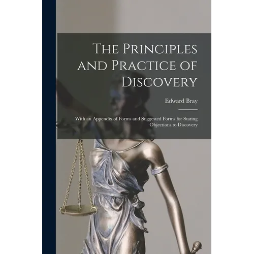 The Principles and Practice of Discovery: With an Appendix of Forms and Suggested Forms for Stating Objections to Discovery