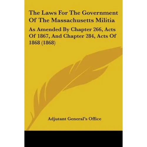 The Laws For The Government Of The Massachusetts Militia: As Amended By Chapter 266, Acts Of 1867, And Chapter 284, Acts Of 1868 (1868)
