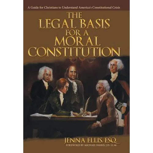 The Legal Basis for a Moral Constitution: A Guide for Christians to Understand America's Constitutional Crisis`