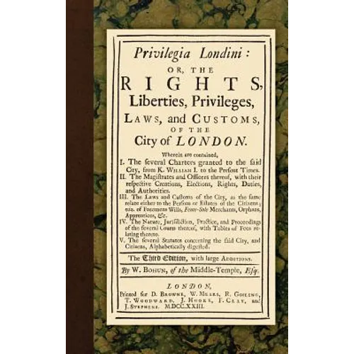 Privilegia Londini: Or, The Rights, Liberties, Privileges, Laws, and Customs, of the City of London. Wherein are contained, I. The several
