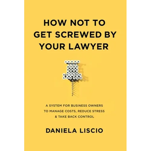 How Not To Get Screwed By Your Lawyer: A System for Business Owners to Manage Costs, Reduce Stress & Take Back Control