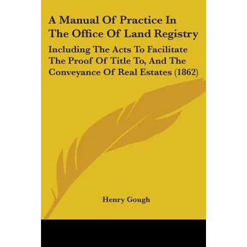 A Manual Of Practice In The Office Of Land Registry: Including The Acts To Facilitate The Proof Of Title To, And The Conveyance Of Real Estates (1862)