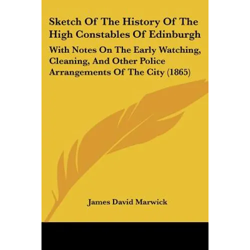 Sketch Of The History Of The High Constables Of Edinburgh: With Notes On The Early Watching, Cleaning, And Other Police Arrangements Of The City (1865