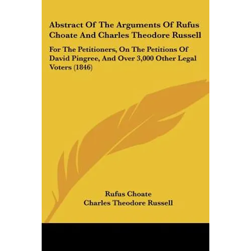 Abstract Of The Arguments Of Rufus Choate And Charles Theodore Russell: For The Petitioners, On The Petitions Of David Pingree, And Over 3,000 Other L