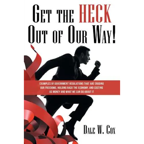Get the Heck out of Our Way!: Examples of Government Regulations That Are Eroding Our Freedoms, Holding Back the Economy, and Costing Us Money and W
