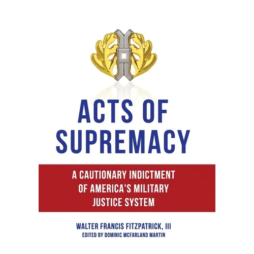 Acts of Supremacy: A Cautionary Indictment of America's Military Justice System