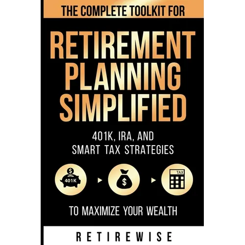 Retirement Planning Simplified: The Complete Toolkit for 401k, IRA, and Smart Tax Strategies to Maximize Your Wealth: The Complete Toolkit for 401k, I