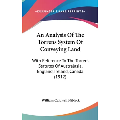 An Analysis Of The Torrens System Of Conveying Land: With Reference To The Torrens Statutes Of Australasia, England, Ireland, Canada (1912)