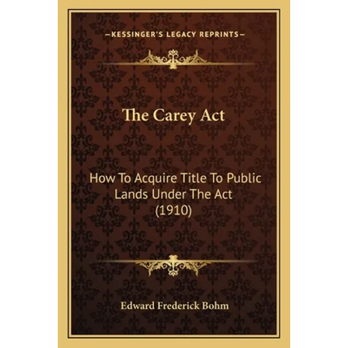 The Carey Act: How To Acquire Title To Public Lands Under The Act (1910)
