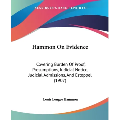 Hammon On Evidence: Covering Burden Of Proof, Presumptions, Judicial Notice, Judicial Admissions, And Estoppel (1907)