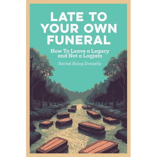 Late To Your Own Funeral: How To Leave a Legacy and Not a Logjam