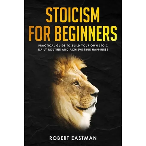 Stoicism for Beginners: Practical Guide to Build Your Own Stoic Daily Routine and Achieve True Happiness