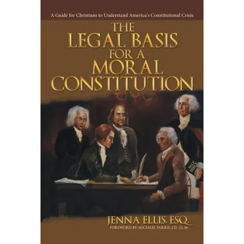 The Legal Basis for a Moral Constitution: A Guide for Christians to Understand America's Constitutional Crisis