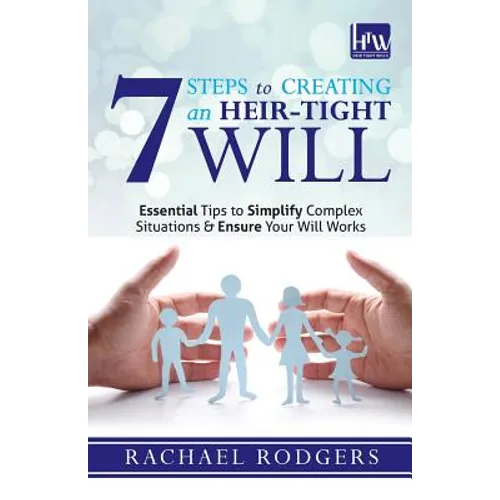 7 Steps To Creating An Heir-Tight Will: Essential tips to simplify complex situations & ensure your will works