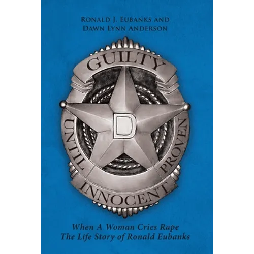 Guilty Until Proven Innocent: When A Woman Cries Rape The Life Story of Ronald Eubanks