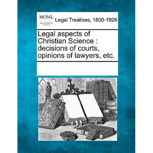Legal Aspects of Christian Science: Decisions of Courts, Opinions of Lawyers, Etc.