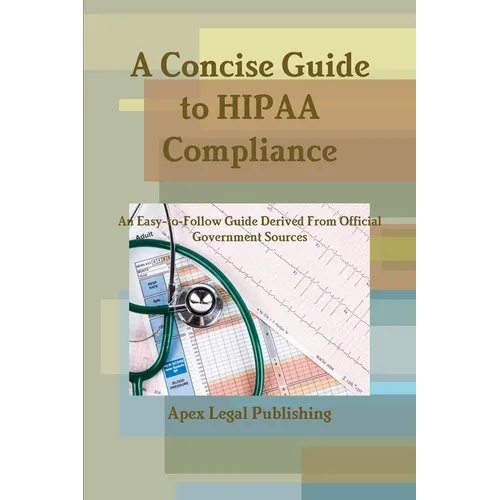 A Concise Guide to HIPAA Compliance: An Easy-to-Follow Guide Derived From Official Government Sources
