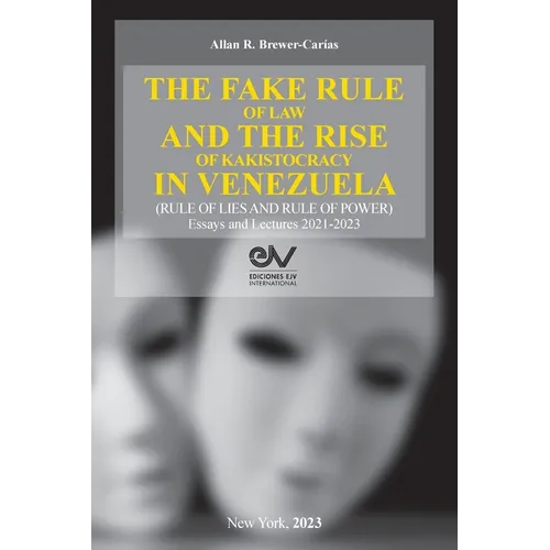 THE FAKE RULE OF LAW AND THE RISE OF KAKISTOCRACY IN VENEZUELA (RULE OF LIES AND RULE OF POWER). Essays and Lectures 2021-2023