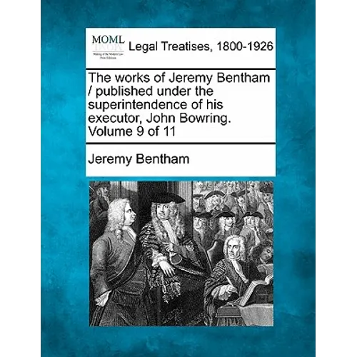 The works of Jeremy Bentham / published under the superintendence of his executor, John Bowring. Volume 9 of 11