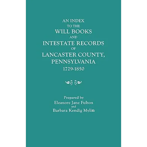 Index to the Will Books and Intestate Records of Lancaster County, Pennsylvania, 1729-1850. with an Historical Sketch and Classified Bibliography