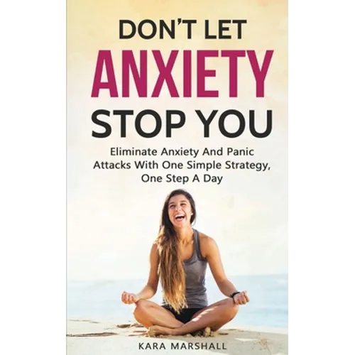 Don't Let Anxiety Stop You: Eliminate Anxiety And Panic Attacks With One Simple Strategy, One Step A Day