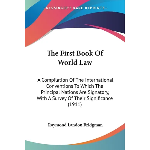 The First Book Of World Law: A Compilation Of The International Conventions To Which The Principal Nations Are Signatory, With A Survey Of Their Signi