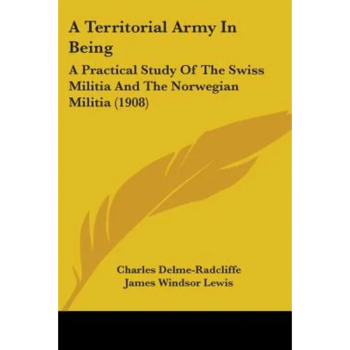 A Territorial Army In Being: A Practical Study Of The Swiss Militia And The Norwegian Militia (1908)