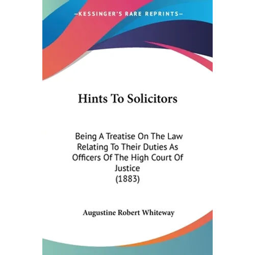 Hints To Solicitors: Being A Treatise On The Law Relating To Their Duties As Officers Of The High Court Of Justice (1883)