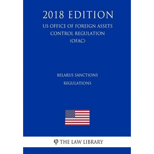 Belarus Sanctions Regulations (Us Office of Foreign Assets Control Regulation) (Ofac) (2018 Edition)