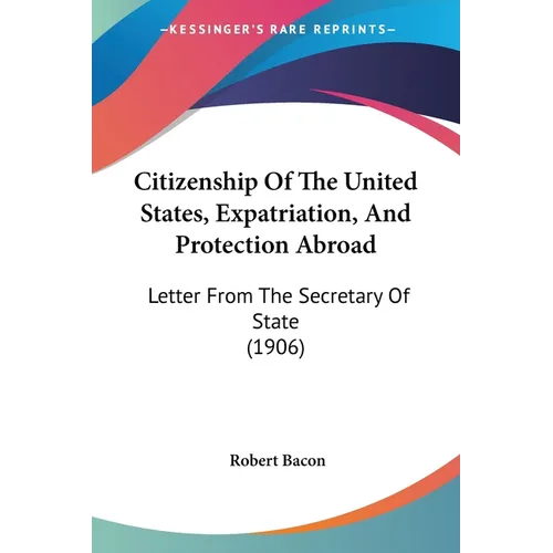 Citizenship Of The United States, Expatriation, And Protection Abroad: Letter From The Secretary Of State (1906)